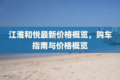 江淮和悦最新价格概览，购车指南与价格概览