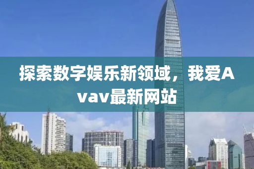 探索数字娱乐新领域，我爱Avav最新网站