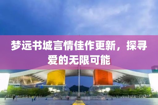 梦远书城言情佳作更新，探寻爱的无限可能