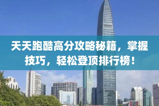 天天跑酷高分攻略秘籍，掌握技巧，轻松登顶排行榜！