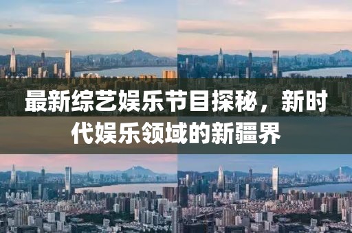 最新综艺娱乐节目探秘，新时代娱乐领域的新疆界