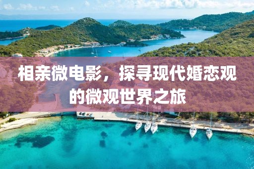 相亲微电影，探寻现代婚恋观的微观世界之旅
