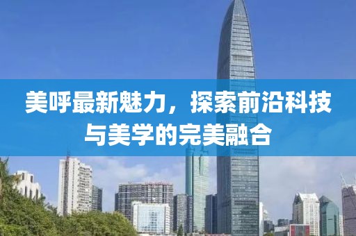 美呼最新魅力，探索前沿科技与美学的完美融合