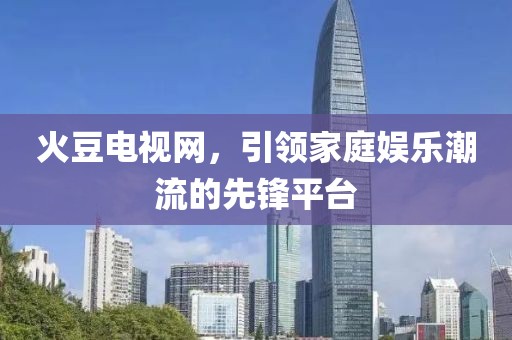 火豆电视网，引领家庭娱乐潮流的先锋平台