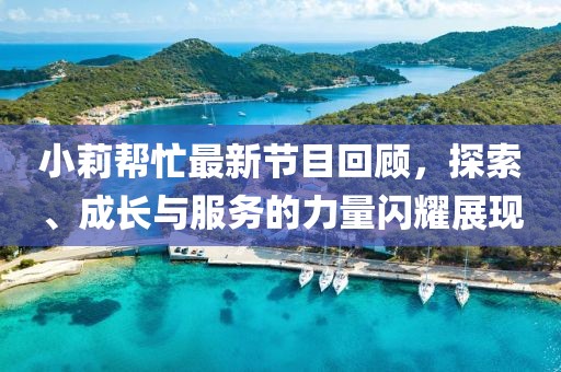 小莉帮忙最新节目回顾，探索、成长与服务的力量闪耀展现