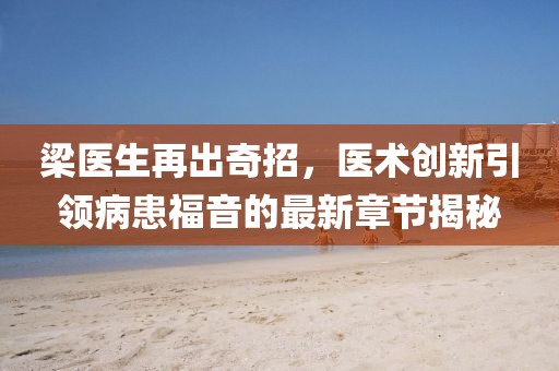 梁医生再出奇招，医术创新引领病患福音的最新章节揭秘