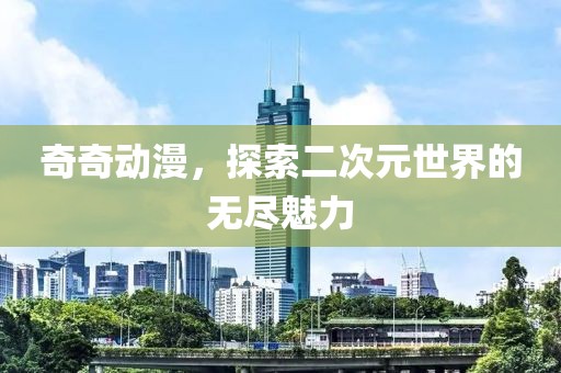 奇奇动漫，探索二次元世界的无尽魅力