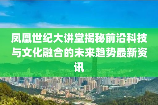 凤凰世纪大讲堂揭秘前沿科技与文化融合的未来趋势最新资讯