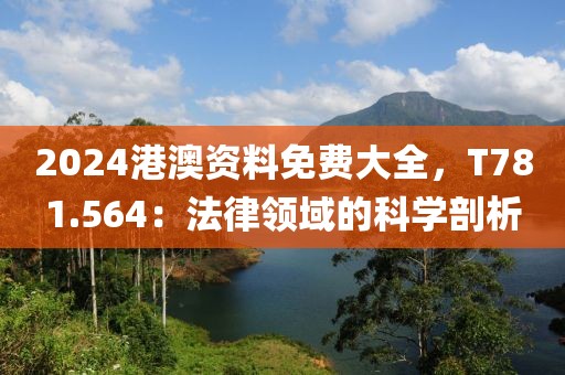 2024港澳资料免费大全，T781.564：法律领域的科学剖析