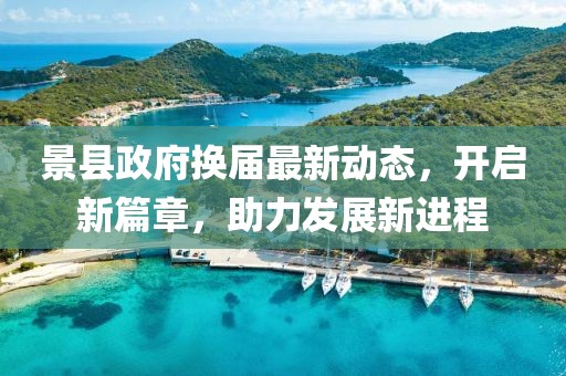 景县政府换届最新动态，开启新篇章，助力发展新进程