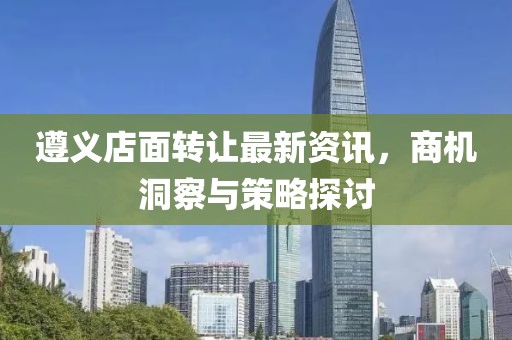 遵义店面转让最新资讯，商机洞察与策略探讨