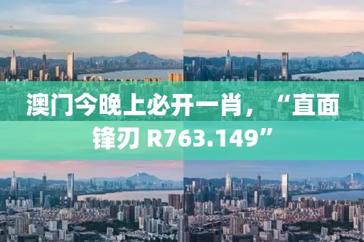 澳门今晚上必开一肖，“直面锋刃 R763.149”