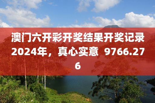 澳门六开彩开奖结果开奖记录2024年，真心实意  9766.276