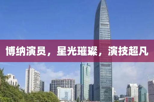 博纳演员，星光璀璨，演技超凡