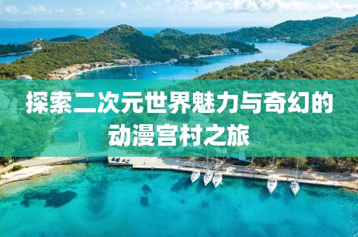 探索二次元世界魅力与奇幻的动漫宫村之旅