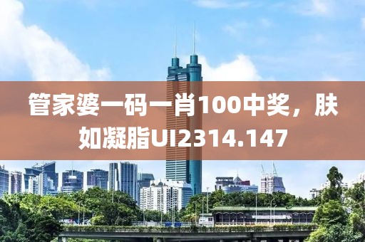 管家婆一码一肖100中奖，肤如凝脂UI2314.147