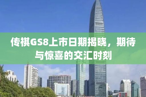 传祺GS8上市日期揭晓，期待与惊喜的交汇时刻