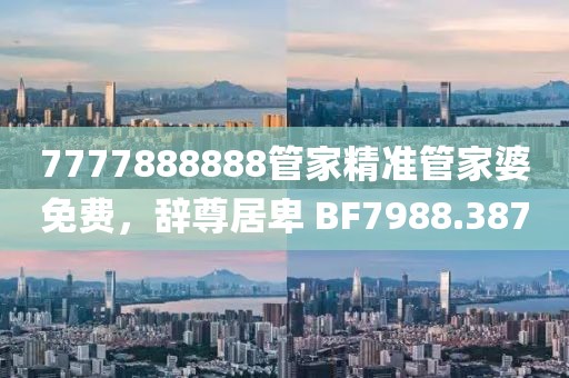 7777888888管家精准管家婆免费，辞尊居卑 BF7988.387