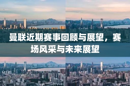 曼联近期赛事回顾与展望，赛场风采与未来展望