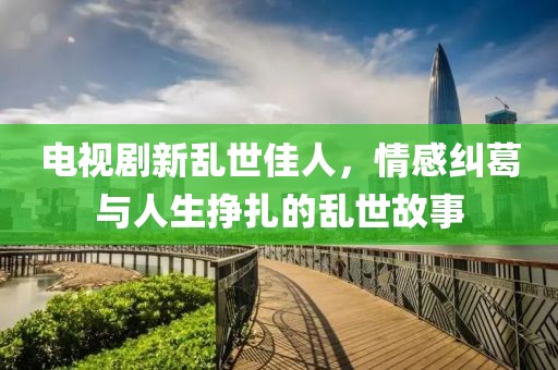 电视剧新乱世佳人，情感纠葛与人生挣扎的乱世故事