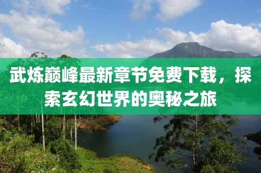 武炼巅峰最新章节免费下载，探索玄幻世界的奥秘之旅