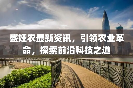 盛娅农最新资讯，引领农业革命，探索前沿科技之道