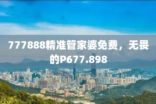 777888精准管家婆免费，无畏的P677.898