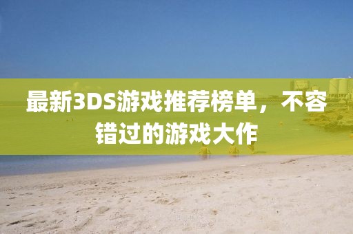最新3DS游戏推荐榜单，不容错过的游戏大作