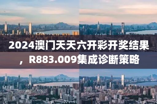 2024澳门天天六开彩开奖结果，R883.009集成诊断策略