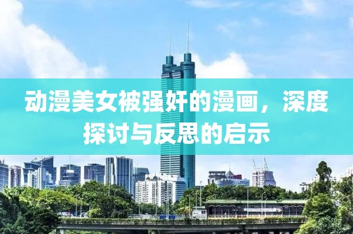 动漫美女被强奸的漫画，深度探讨与反思的启示