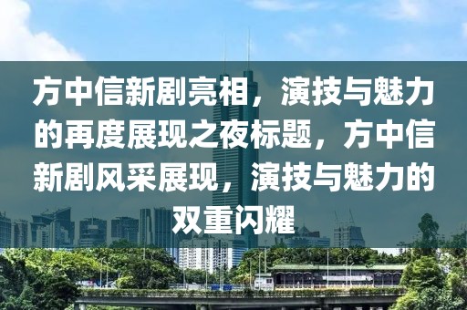 方中信新剧亮相，演技与魅力的再度展现之夜标题，方中信新剧风采展现，演技与魅力的双重闪耀