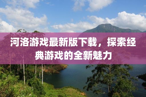 河洛游戏最新版下载，探索经典游戏的全新魅力