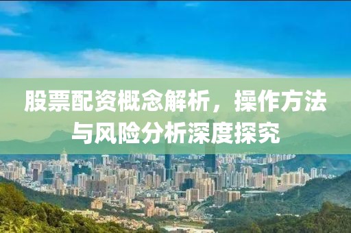 股票配资概念解析，操作方法与风险分析深度探究