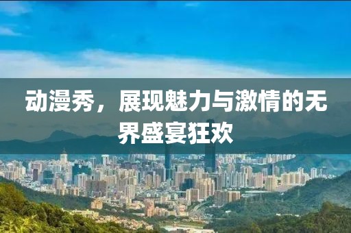 动漫秀，展现魅力与激情的无界盛宴狂欢