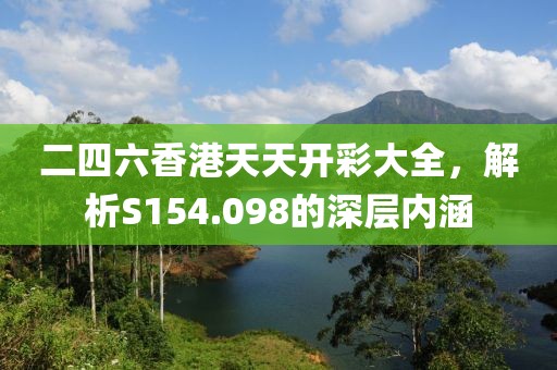 二四六香港天天开彩大全，解析S154.098的深层内涵