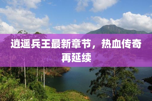 逍遥兵王最新章节，热血传奇再延续