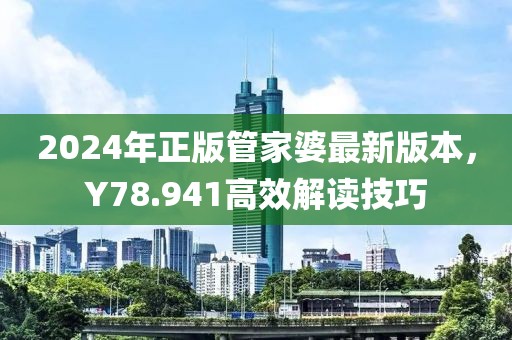 2024年正版管家婆最新版本，Y78.941高效解读技巧