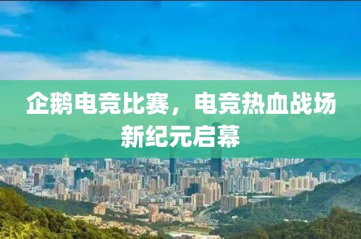 企鹅电竞比赛，电竞热血战场新纪元启幕