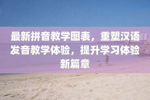 最新拼音教学图表，重塑汉语发音教学体验，提升学习体验新篇章