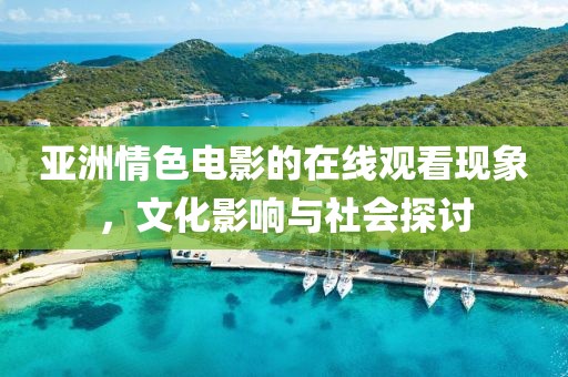 亚洲情色电影的在线观看现象，文化影响与社会探讨
