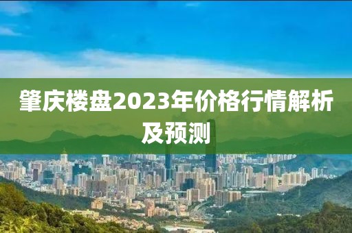 肇庆楼盘2023年价格行情解析及预测