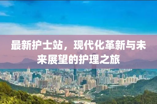 最新护士站，现代化革新与未来展望的护理之旅
