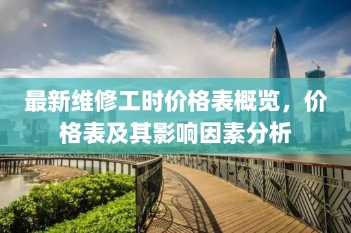 最新维修工时价格表概览，价格表及其影响因素分析