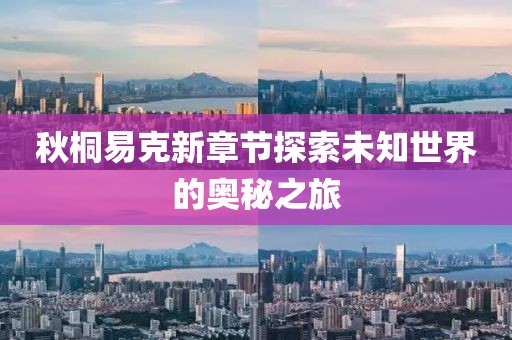 秋桐易克新章节探索未知世界的奥秘之旅