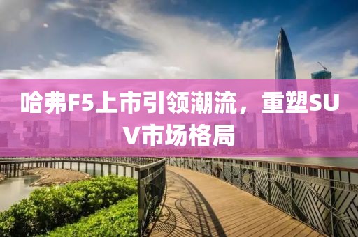 哈弗F5上市引领潮流，重塑SUV市场格局