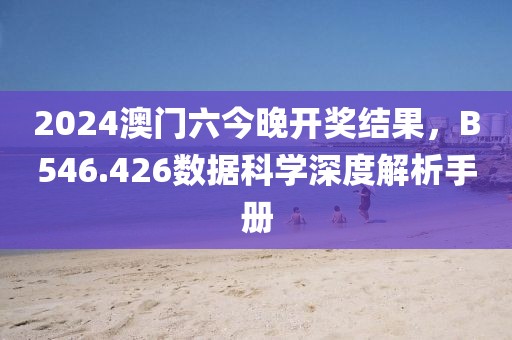 2024澳门六今晚开奖结果，B546.426数据科学深度解析手册