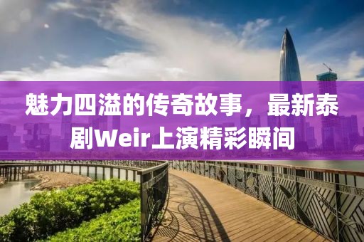 魅力四溢的传奇故事，最新泰剧Weir上演精彩瞬间