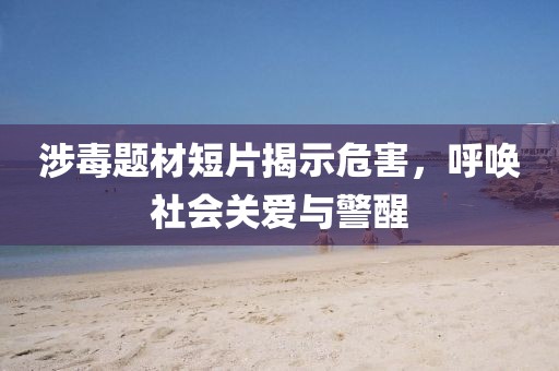 涉毒题材短片揭示危害，呼唤社会关爱与警醒