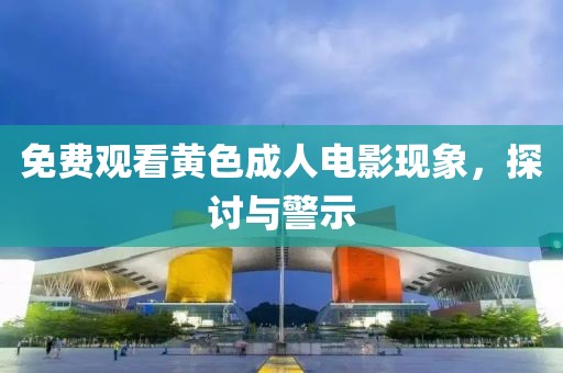 免费观看黄色成人电影现象，探讨与警示