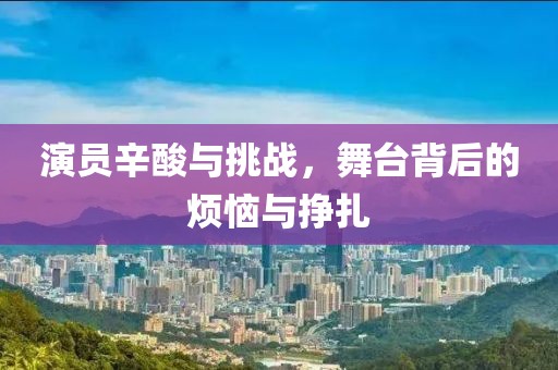 演员辛酸与挑战，舞台背后的烦恼与挣扎